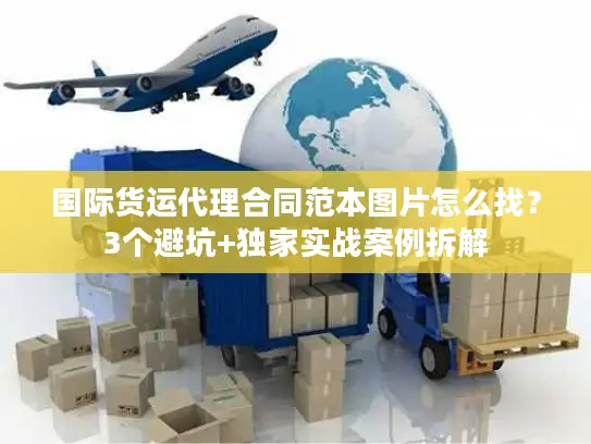 国际货运代理合同范本图片怎么找？3个避坑+独家实战案例拆解