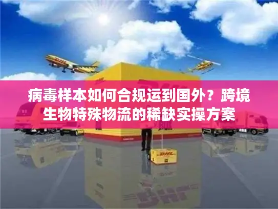 病毒样本如何合规运到国外？跨境生物特殊物流的稀缺实操方案