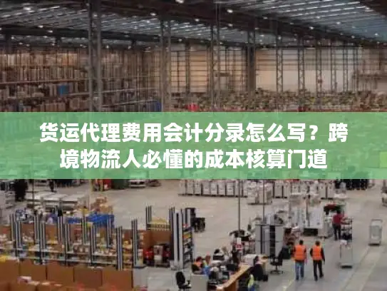 货运代理费用会计分录怎么写？跨境物流人必懂的成本核算门道