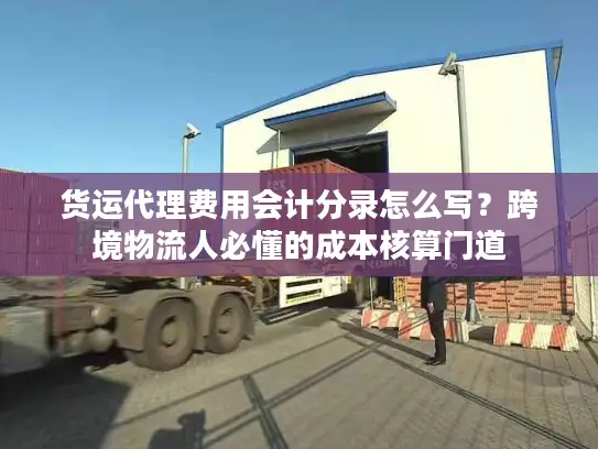 货运代理费用会计分录怎么写？跨境物流人必懂的成本核算门道
