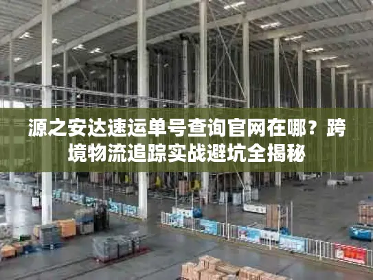 源之安达速运单号查询官网在哪？跨境物流追踪实战避坑全揭秘