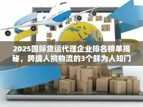 2025国际货运代理企业排名榜单揭秘，跨境人挑物流的3个鲜为人知门道