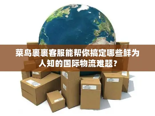 菜鸟裹裹客服能帮你搞定哪些鲜为人知的国际物流难题？