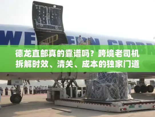 德龙直邮真的靠谱吗？跨境老司机拆解时效、清关、成本的独家门道