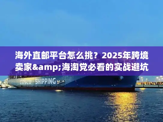 海外直邮平台怎么挑？2025年跨境卖家&海淘党必看的实战避坑干货