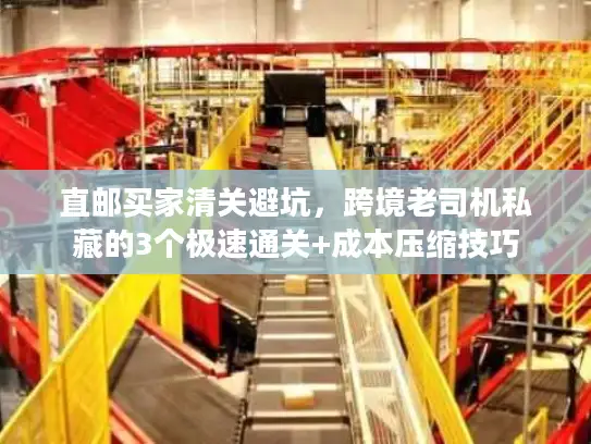 直邮买家清关避坑，跨境老司机私藏的3个极速通关+成本压缩技巧