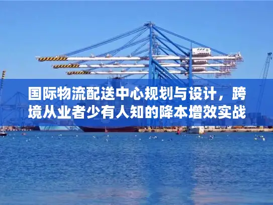 国际物流配送中心规划与设计，跨境从业者少有人知的降本增效实战框架