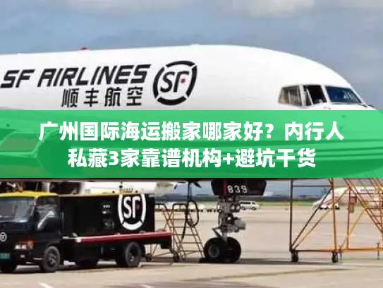 广州国际海运搬家哪家好？内行人私藏3家靠谱机构+避坑干货
