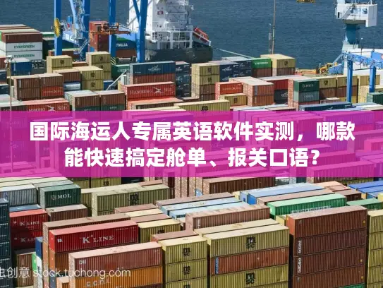 国际海运人专属英语软件实测，哪款能快速搞定舱单、报关口语？