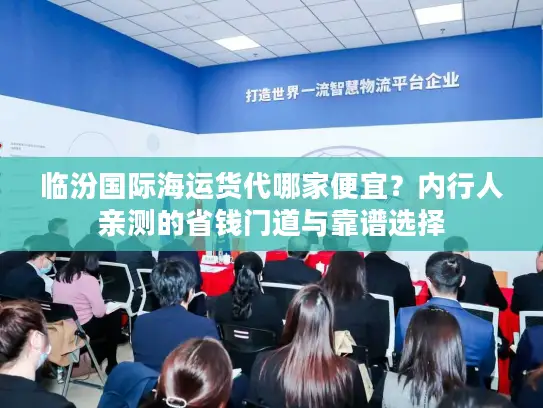 临汾国际海运货代哪家便宜?内行人亲测的省钱门道与靠谱选择 临汾国际海运货代哪家便宜?内行人亲测的省钱门道与靠谱选择