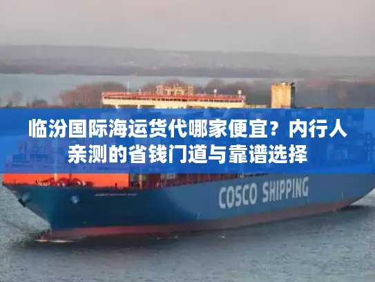 临汾国际海运货代哪家便宜?内行人亲测的省钱门道与靠谱选择 临汾国际海运货代哪家便宜?内行人亲测的省钱门道与靠谱选择