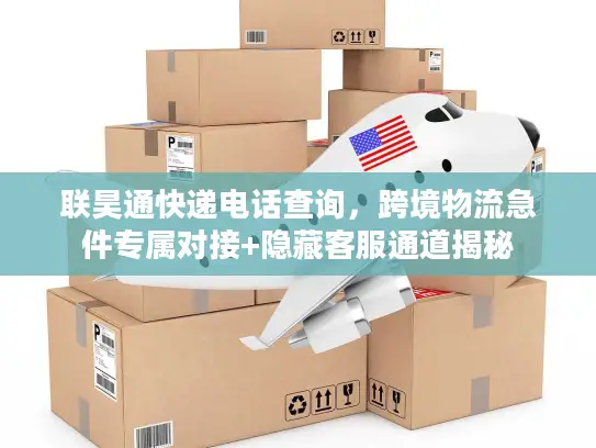 联昊通快递电话查询,跨境物流急件专属对接+隐藏客服通道揭秘 联昊通快递电话查询,跨境物流急件专属对接+隐藏客服通道揭秘