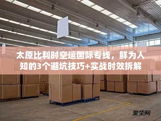 太原比利时空运国际专线，鲜为人知的3个避坑技巧+实战时效拆解