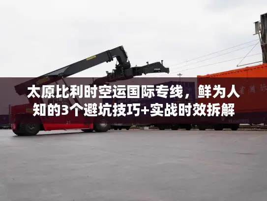 太原比利时空运国际专线，鲜为人知的3个避坑技巧+实战时效拆解