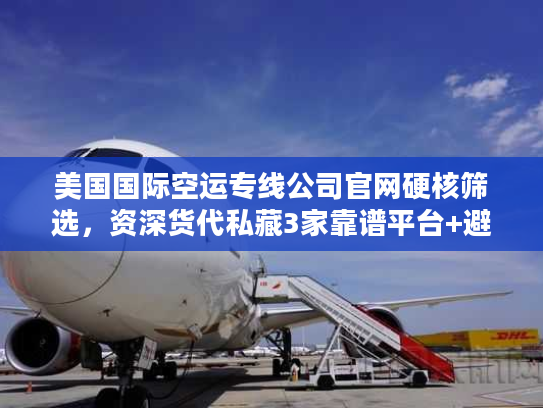 美国国际空运专线公司官网硬核筛选，资深货代私藏3家靠谱平台+避坑技巧