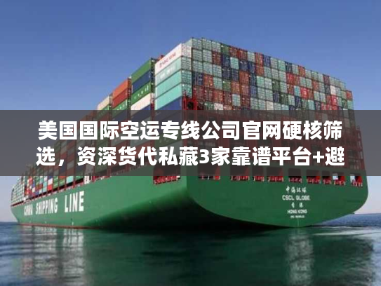 美国国际空运专线公司官网硬核筛选，资深货代私藏3家靠谱平台+避坑技巧