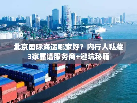 北京国际海运哪家好？内行人私藏3家靠谱服务商+避坑秘籍