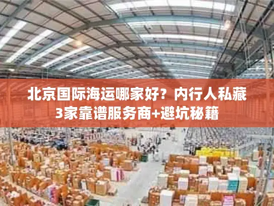 北京国际海运哪家好？内行人私藏3家靠谱服务商+避坑秘籍