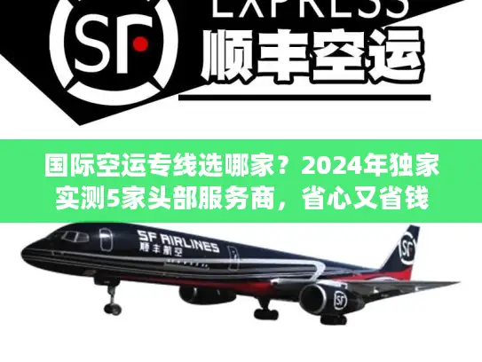 国际空运专线选哪家？2024年独家实测5家头部服务商，省心又省钱
