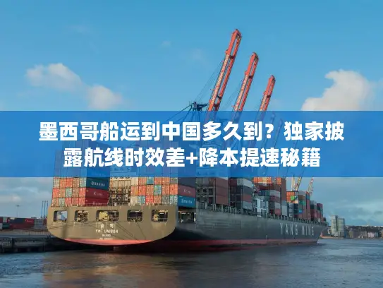 墨西哥船运到中国多久到？独家披露航线时效差+降本提速秘籍