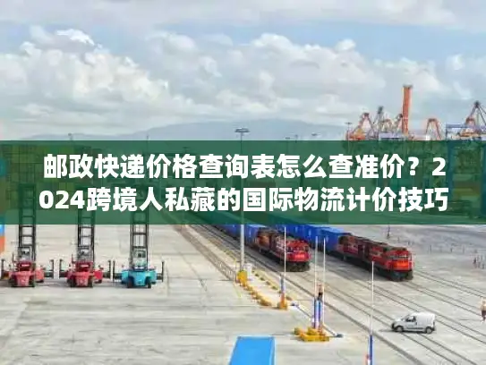 邮政快递价格查询表怎么查准价?2024跨境人私藏的国际物流计价技巧 邮政快递价格查询表怎么查准价?2024跨境人私藏的国际物流计价技巧