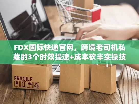 FDX国际快递官网，跨境老司机私藏的3个时效提速+成本砍半实操技巧