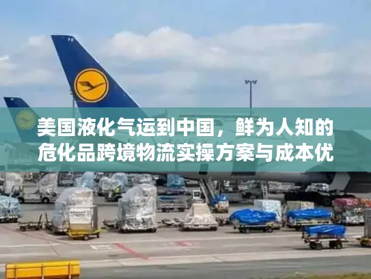 美国液化气运到中国，鲜为人知的危化品跨境物流实操方案与成本优化技巧