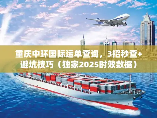 重庆中环国际运单查询，3招秒查+避坑技巧（独家2025时效数据）