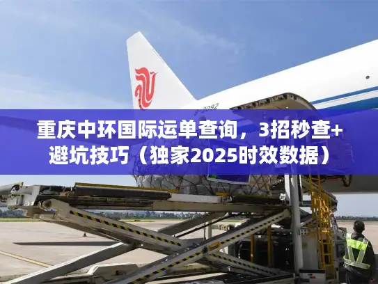 重庆中环国际运单查询，3招秒查+避坑技巧（独家2025时效数据）