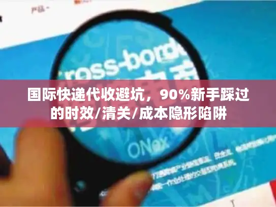 国际快递代收避坑，90%新手踩过的时效/清关/成本隐形陷阱