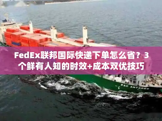 FedEx联邦国际快递下单怎么省?3个鲜有人知的时效+成本双优技巧 FedEx联邦国际快递下单怎么省?3个鲜有人知的时效+成本双优技巧