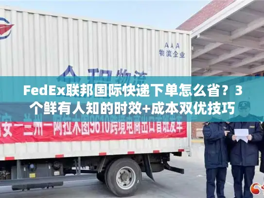 FedEx联邦国际快递下单怎么省?3个鲜有人知的时效+成本双优技巧 FedEx联邦国际快递下单怎么省?3个鲜有人知的时效+成本双优技巧
