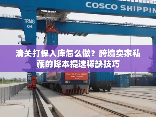 清关打保入库怎么做？跨境卖家私藏的降本提速稀缺技巧