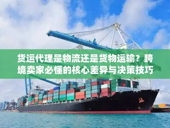货运代理是物流还是货物运输？跨境卖家必懂的核心差异与决策技巧