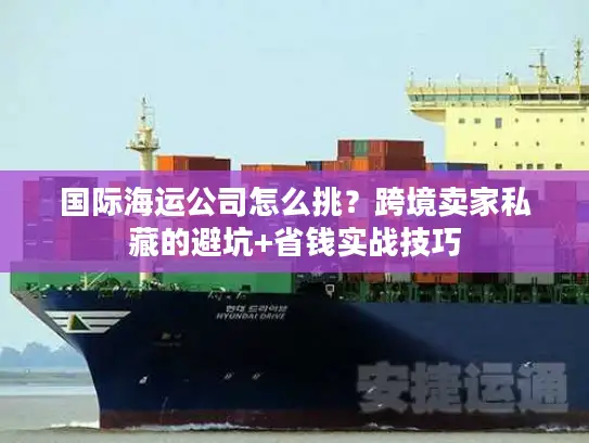 国际海运公司怎么挑？跨境卖家私藏的避坑+省钱实战技巧