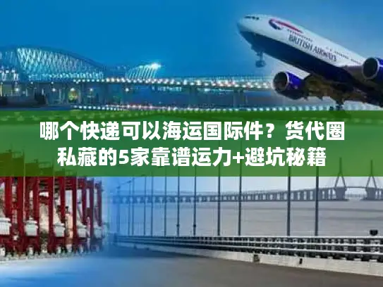 哪个快递可以海运国际件？货代圈私藏的5家靠谱运力+避坑秘籍