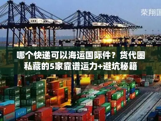 哪个快递可以海运国际件？货代圈私藏的5家靠谱运力+避坑秘籍