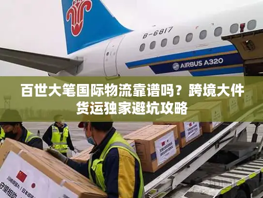 百世大笔国际物流靠谱吗？跨境大件货运独家避坑攻略