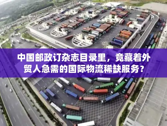 中国邮政订杂志目录里，竟藏着外贸人急需的国际物流稀缺服务？