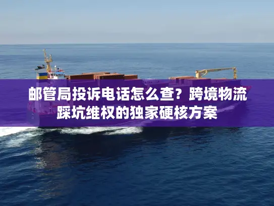 邮管局投诉电话怎么查？跨境物流踩坑维权的独家硬核方案