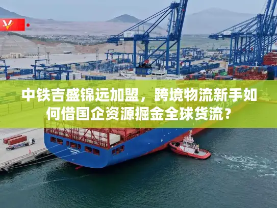 中铁吉盛锦远加盟，跨境物流新手如何借国企资源掘金全球货流？