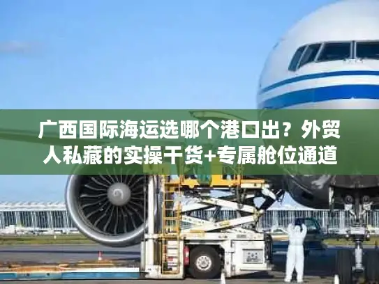 广西国际海运选哪个港口出？外贸人私藏的实操干货+专属舱位通道