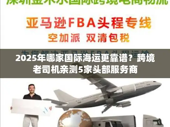2025年哪家国际海运更靠谱？跨境老司机亲测5家头部服务商