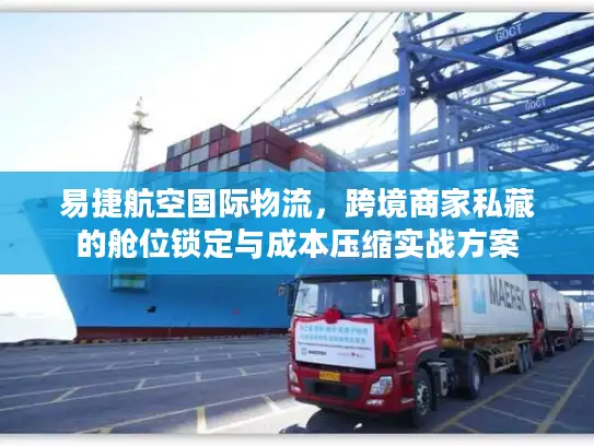 易捷航空国际物流，跨境商家私藏的舱位锁定与成本压缩实战方案