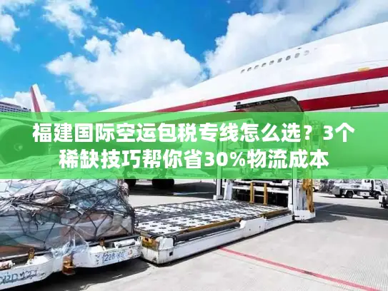 福建国际空运包税专线怎么选？3个稀缺技巧帮你省30%物流成本