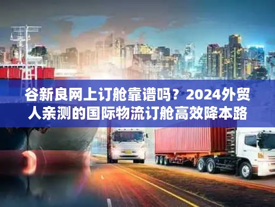 谷新良网上订舱靠谱吗？2024外贸人亲测的国际物流订舱高效降本路径