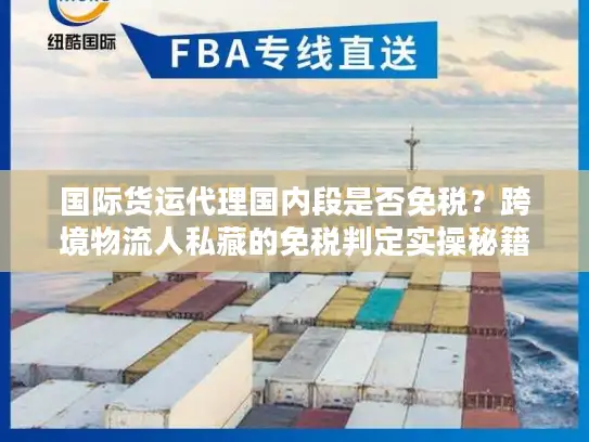 国际货运代理国内段是否免税？跨境物流人私藏的免税判定实操秘籍
