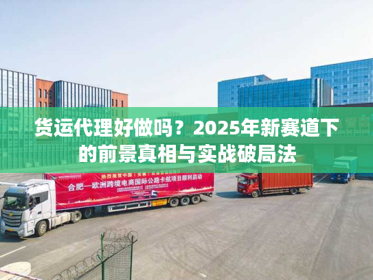 货运代理好做吗?2025年新赛道下的前景真相与实战破局法 货运代理好做吗?2025年新赛道下的前景真相与实战破局法