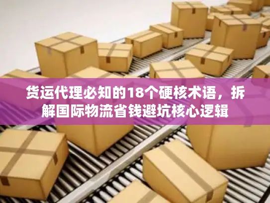 货运代理必知的18个硬核术语，拆解国际物流省钱避坑核心逻辑