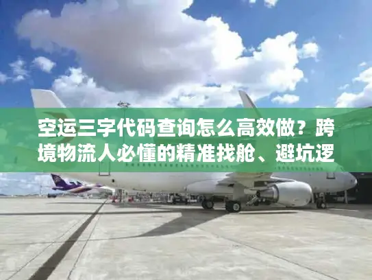 空运三字代码查询怎么高效做？跨境物流人必懂的精准找舱、避坑逻辑